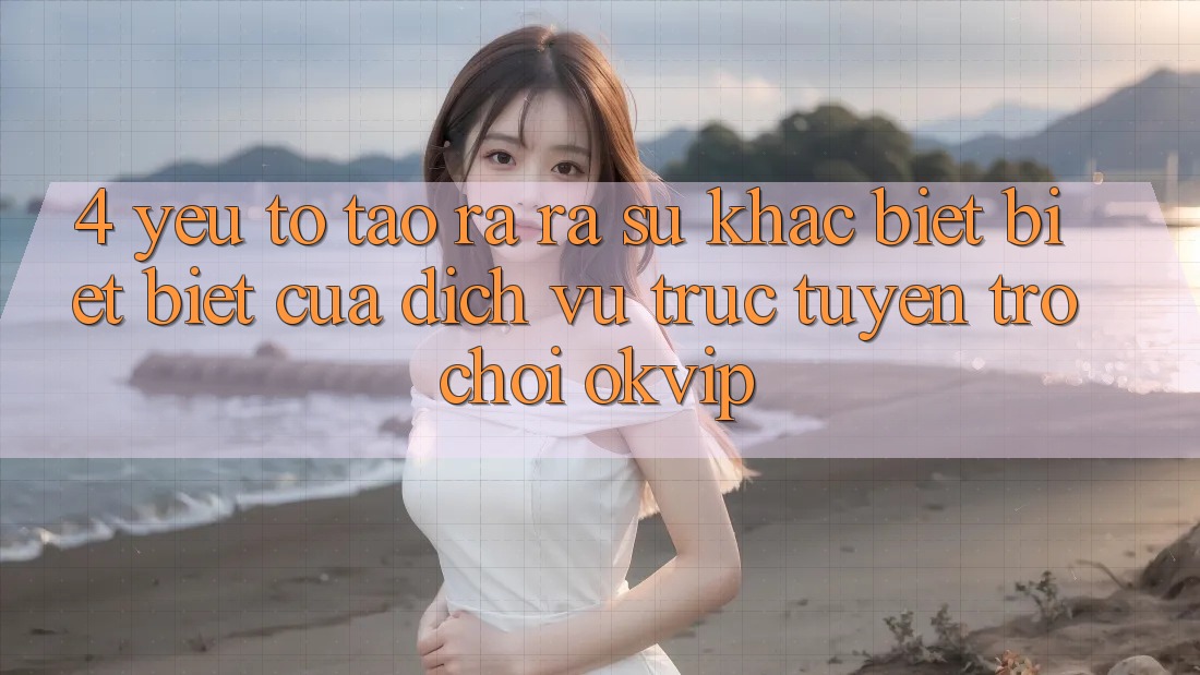 4. Yếu Tố Tạo ra ra Sự Khác biệt biệt Biệt Của Dịch vụ trực tuyến Trò chơi OKVIP