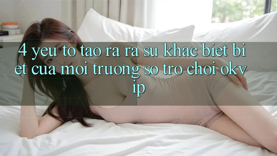 4. Yếu Tố Tạo ra ra Sự Khác biệt Biệt Của Môi trường số Trò chơi OKVIP 4. Yếu Tố Tạo ra ra Sự Khác biệt Biệt Của Môi trường số Trò chơi OKVIP