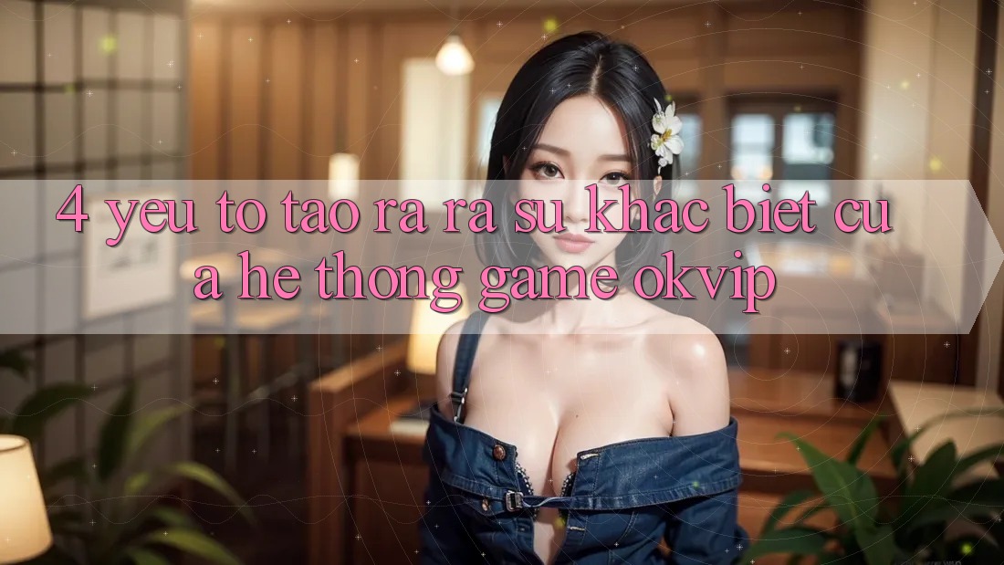 4. Yếu Tố Tạo ra ra Sự Khác biệt Của Hệ thống Game OKVIP