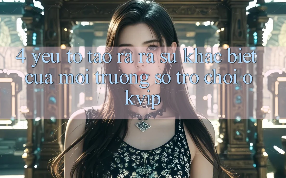 4. Yếu Tố Tạo ra ra Sự Khác biệt Của Môi trường số Trò chơi OKVIP