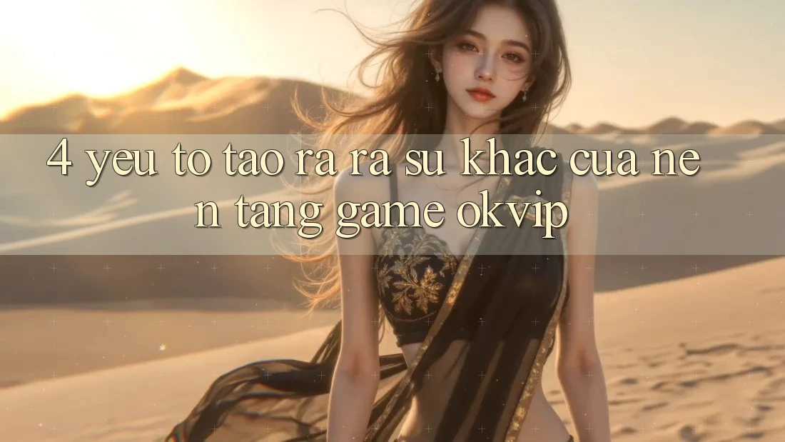 4. Yếu Tố Tạo ra ra Sự Khác Của Nền Tảng Game OKVIP