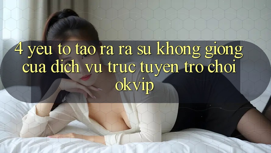 4. Yếu Tố Tạo ra ra Sự Không giống Của Dịch vụ trực tuyến Trò chơi OKVIP 4. Yếu Tố Tạo ra ra Sự Không giống Của Dịch vụ trực tuyến Trò chơi OKVIP