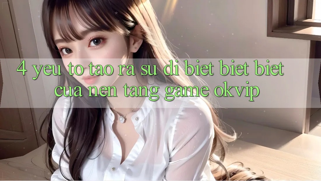 4. Yếu Tố Tạo ra Sự Dị biệt biệt Biệt Của Nền Tảng Game OKVIP 4. Yếu Tố Tạo ra Sự Dị biệt biệt Biệt Của Nền Tảng Game OKVIP