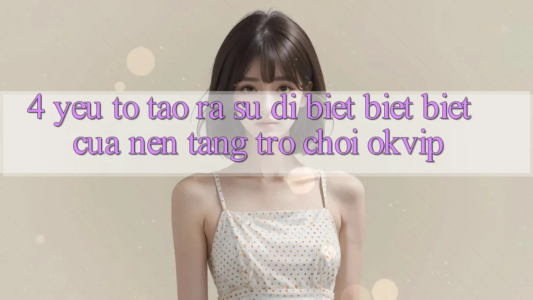 4. Yếu Tố Tạo ra Sự Dị biệt biệt Biệt Của Nền Tảng Trò chơi OKVIP 4. Yếu Tố Tạo ra Sự Dị biệt biệt Biệt Của Nền Tảng Trò chơi OKVIP