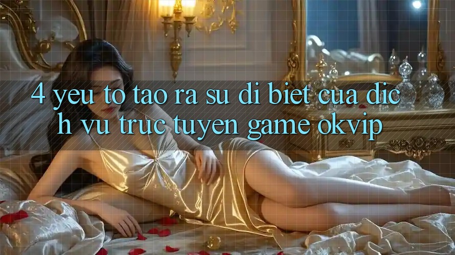 4. Yếu Tố Tạo ra Sự Dị biệt Của Dịch vụ trực tuyến Game OKVIP