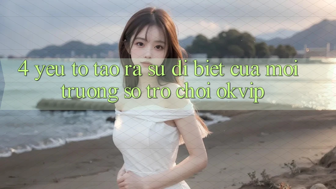 4. Yếu Tố Tạo ra Sự Dị biệt Của Môi trường số Trò chơi OKVIP