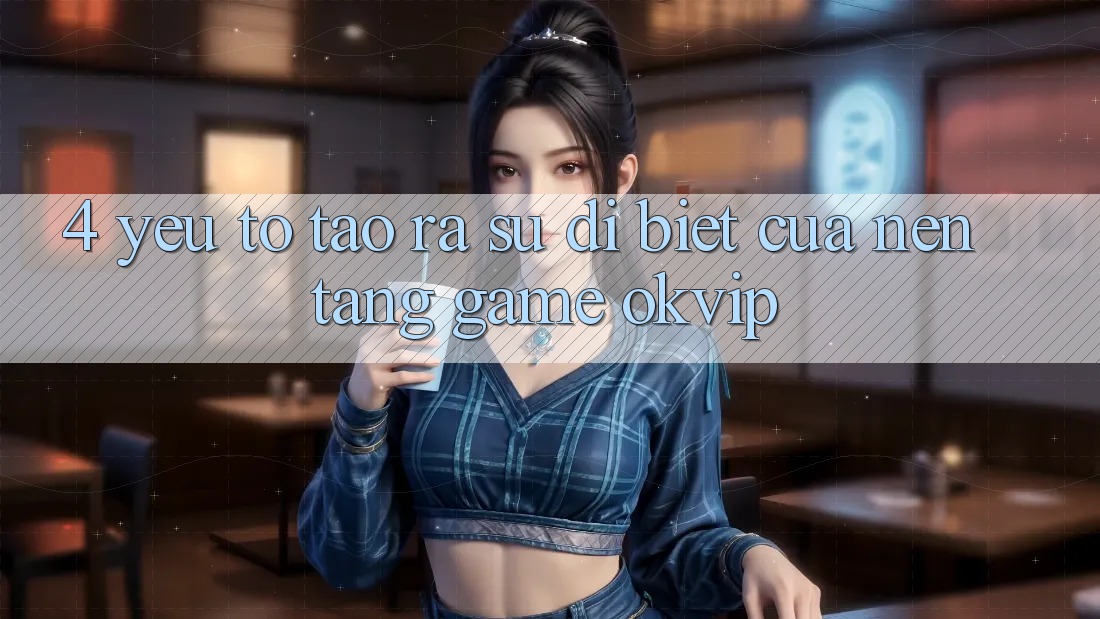 4. Yếu Tố Tạo ra Sự Dị biệt Của Nền Tảng Game OKVIP 4. Yếu Tố Tạo ra Sự Dị biệt Của Nền Tảng Game OKVIP