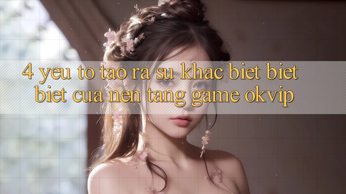 4. Yếu Tố Tạo ra Sự Khác biệt biệt Biệt Của Nền Tảng Game OKVIP 4. Yếu Tố Tạo ra Sự Khác biệt biệt Biệt Của Nền Tảng Game OKVIP