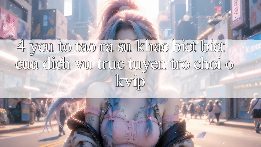 4. Yếu Tố Tạo ra Sự Khác biệt Biệt Của Dịch vụ trực tuyến Trò chơi OKVIP