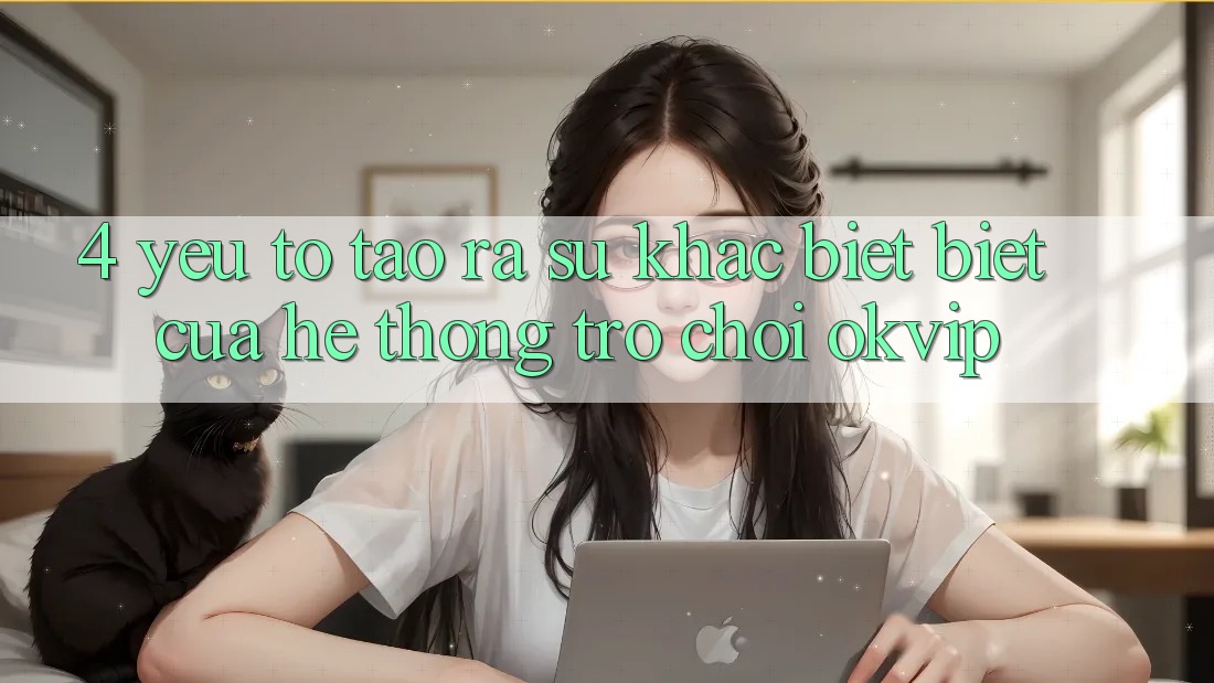 4. Yếu Tố Tạo ra Sự Khác biệt Biệt Của Hệ thống Trò chơi OKVIP 4. Yếu Tố Tạo ra Sự Khác biệt Biệt Của Hệ thống Trò chơi OKVIP