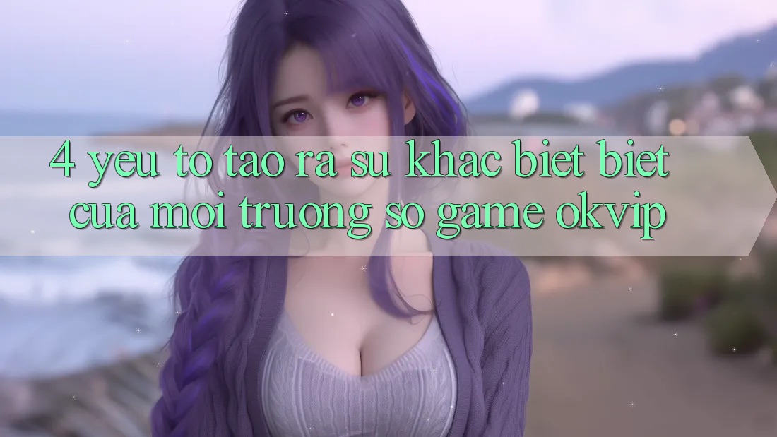 4. Yếu Tố Tạo ra Sự Khác biệt Biệt Của Môi trường số Game OKVIP