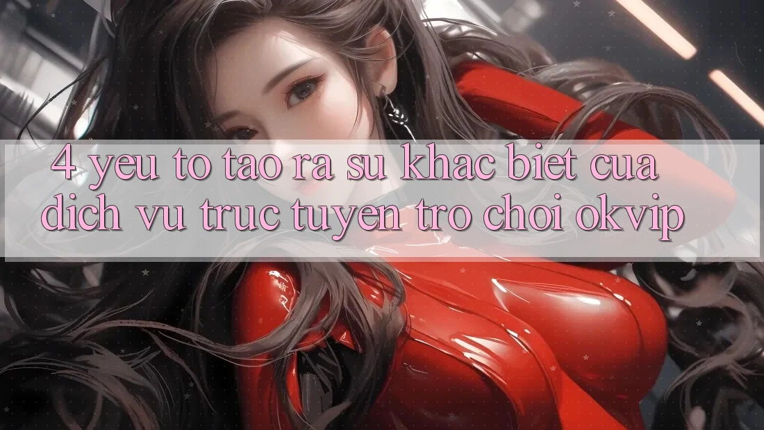 4. Yếu Tố Tạo ra Sự Khác biệt Của Dịch vụ trực tuyến Trò chơi OKVIP