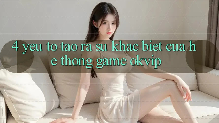 4. Yếu Tố Tạo ra Sự Khác Biệt Của Hệ thống Game OKVIP