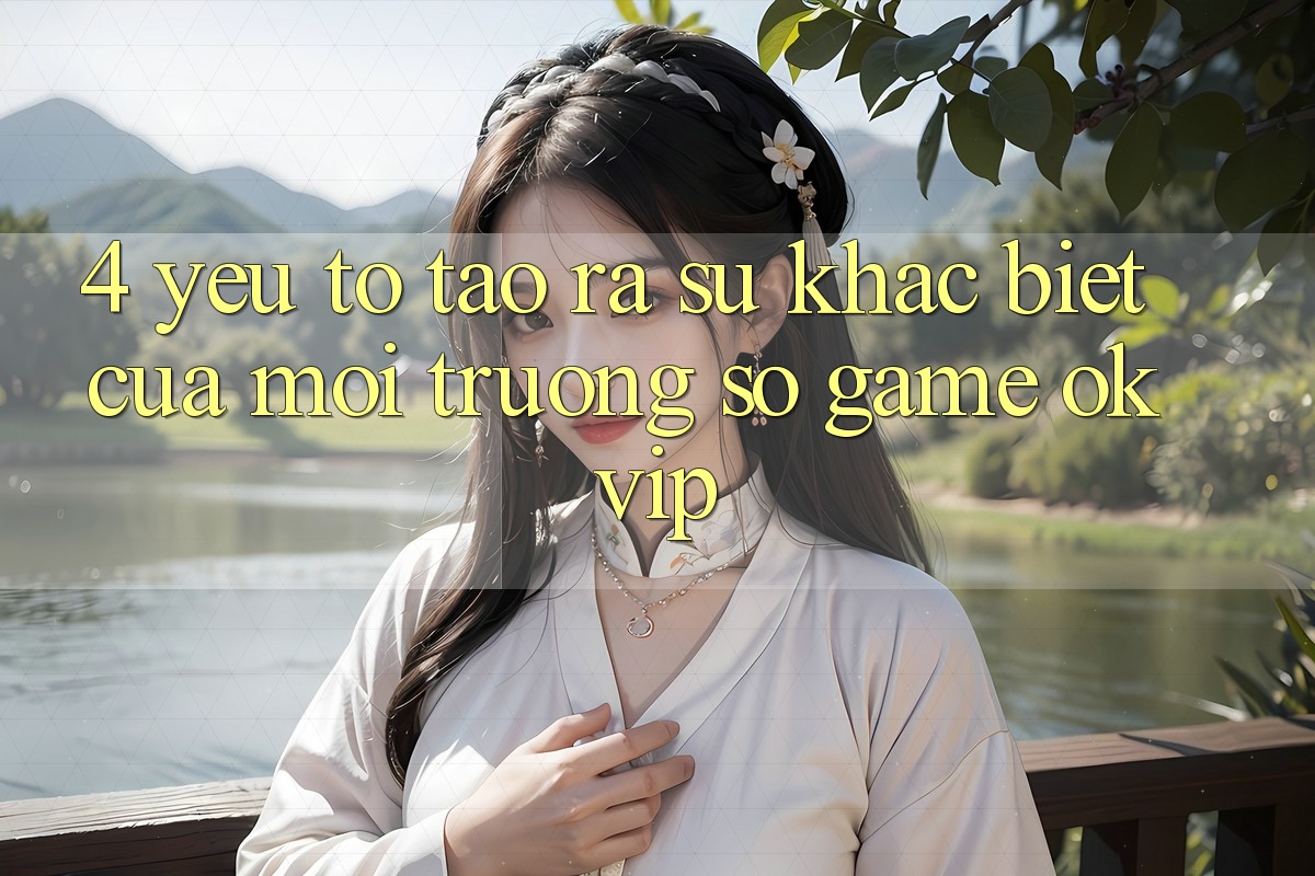 4. Yếu Tố Tạo ra Sự Khác biệt Của Môi trường số Game OKVIP 4. Yếu Tố Tạo ra Sự Khác biệt Của Môi trường số Game OKVIP