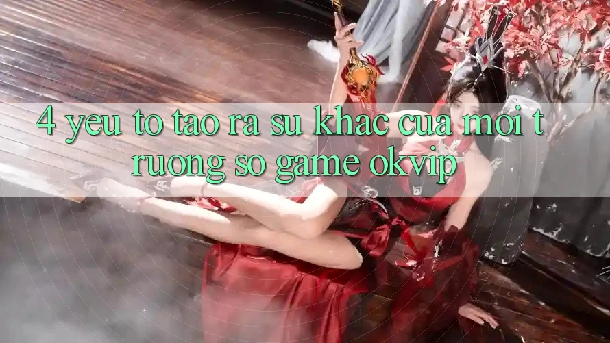 4. Yếu Tố Tạo ra Sự Khác Của Môi trường số Game OKVIP 4. Yếu Tố Tạo ra Sự Khác Của Môi trường số Game OKVIP