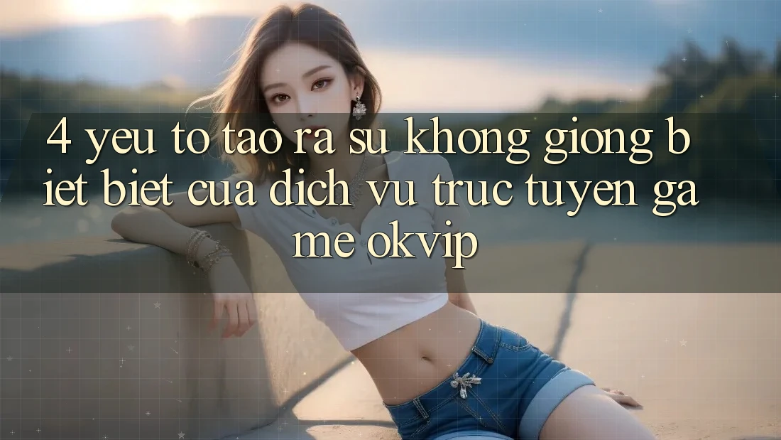 4. Yếu Tố Tạo ra Sự Không giống biệt Biệt Của Dịch vụ trực tuyến Game OKVIP 4. Yếu Tố Tạo ra Sự Không giống biệt Biệt Của Dịch vụ trực tuyến Game OKVIP