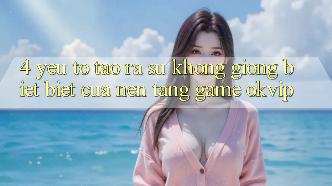 4. Yếu Tố Tạo ra Sự Không giống biệt Biệt Của Nền Tảng Game OKVIP