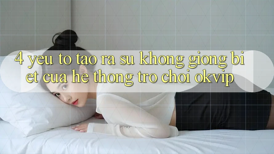 4. Yếu Tố Tạo ra Sự Không giống Biệt Của Hệ thống Trò chơi OKVIP