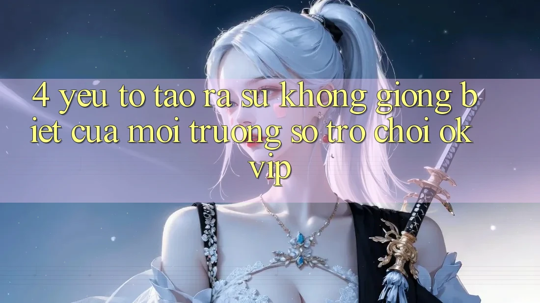 4. Yếu Tố Tạo ra Sự Không giống Biệt Của Môi trường số Trò chơi OKVIP 4. Yếu Tố Tạo ra Sự Không giống Biệt Của Môi trường số Trò chơi OKVIP