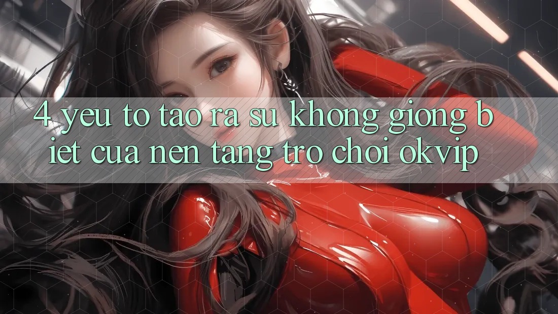 4. Yếu Tố Tạo ra Sự Không giống Biệt Của Nền Tảng Trò chơi OKVIP 4. Yếu Tố Tạo ra Sự Không giống Biệt Của Nền Tảng Trò chơi OKVIP