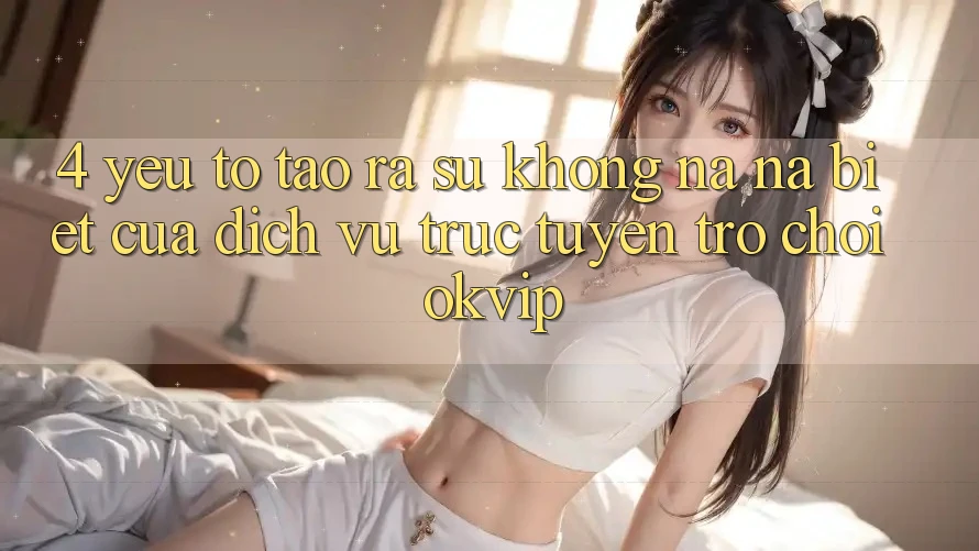 4. Yếu Tố Tạo ra Sự Không na ná Biệt Của Dịch vụ trực tuyến Trò chơi OKVIP 4. Yếu Tố Tạo ra Sự Không na ná Biệt Của Dịch vụ trực tuyến Trò chơi OKVIP