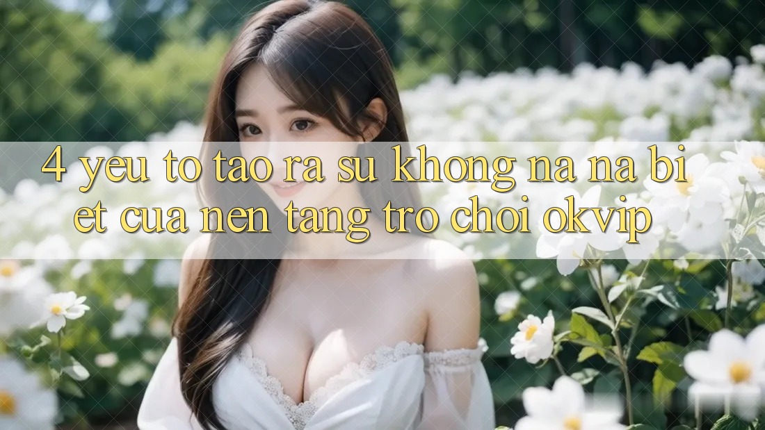 4. Yếu Tố Tạo ra Sự Không na ná Biệt Của Nền Tảng Trò chơi OKVIP 4. Yếu Tố Tạo ra Sự Không na ná Biệt Của Nền Tảng Trò chơi OKVIP