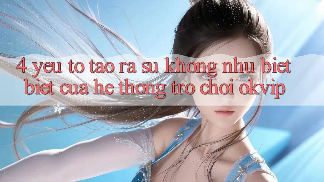 4. Yếu Tố Tạo ra Sự Không như biệt Biệt Của Hệ thống Trò chơi OKVIP 4. Yếu Tố Tạo ra Sự Không như biệt Biệt Của Hệ thống Trò chơi OKVIP