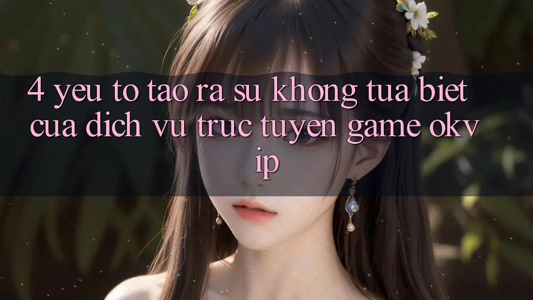 4. Yếu Tố Tạo ra Sự Không tựa Biệt Của Dịch vụ trực tuyến Game OKVIP