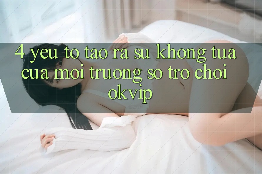 4. Yếu Tố Tạo ra Sự Không tựa Của Môi trường số Trò chơi OKVIP