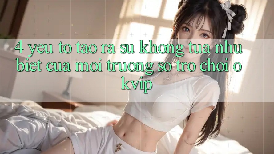 4. Yếu Tố Tạo ra Sự Không tựa như Biệt Của Môi trường số Trò chơi OKVIP 4. Yếu Tố Tạo ra Sự Không tựa như Biệt Của Môi trường số Trò chơi OKVIP
