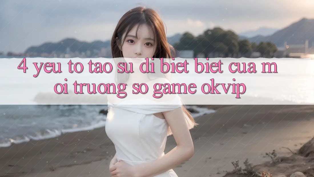 4. Yếu Tố Tạo Sự Dị biệt Biệt Của Môi trường số Game OKVIP