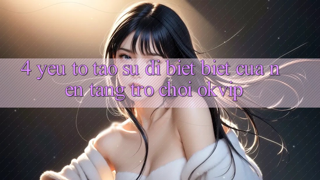 4. Yếu Tố Tạo Sự Dị biệt Biệt Của Nền Tảng Trò chơi OKVIP 4. Yếu Tố Tạo Sự Dị biệt Biệt Của Nền Tảng Trò chơi OKVIP