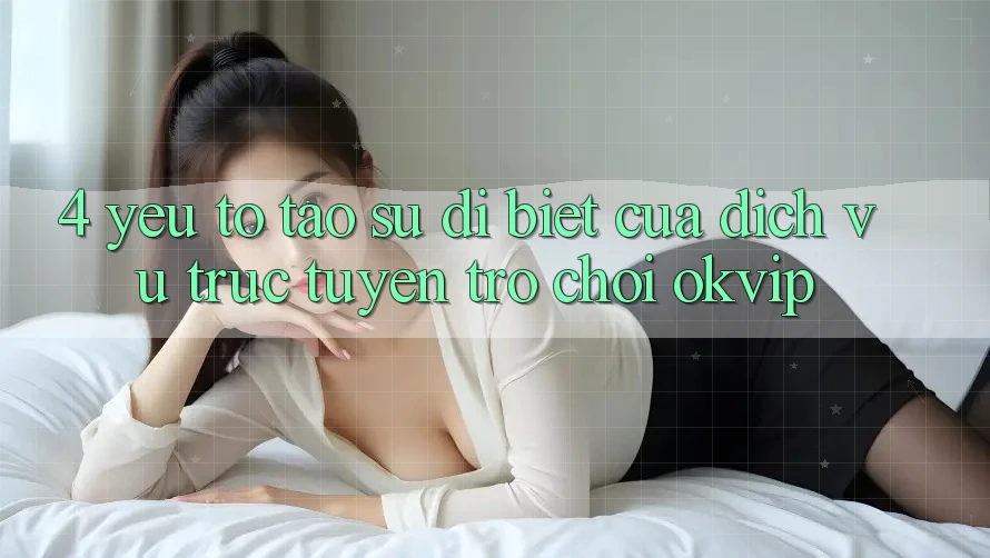 4. Yếu Tố Tạo Sự Dị biệt Của Dịch vụ trực tuyến Trò chơi OKVIP