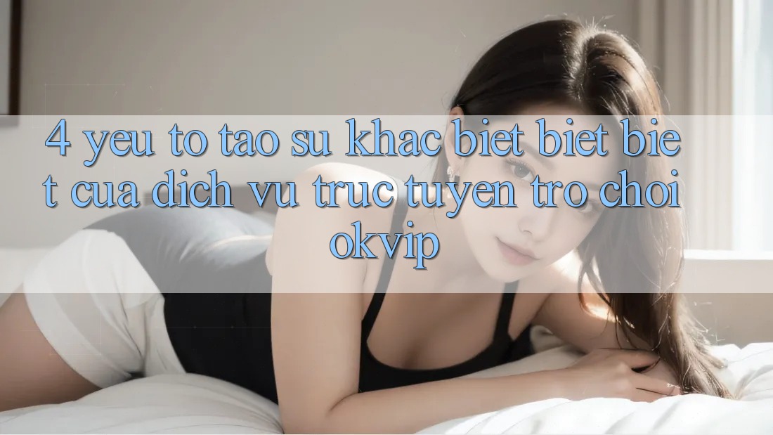 4. Yếu Tố Tạo Sự Khác biệt biệt Biệt Của Dịch vụ trực tuyến Trò chơi OKVIP
