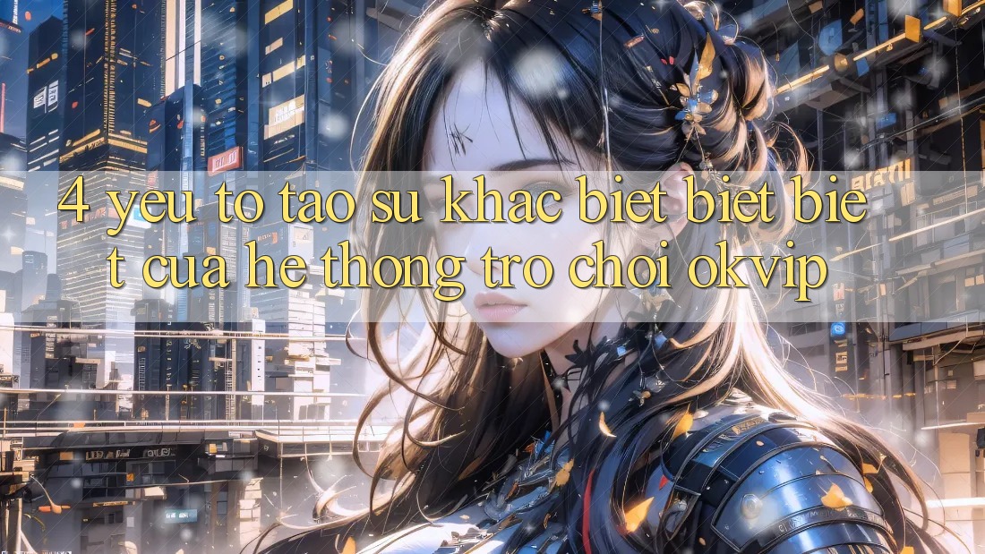 4. Yếu Tố Tạo Sự Khác biệt biệt Biệt Của Hệ thống Trò chơi OKVIP