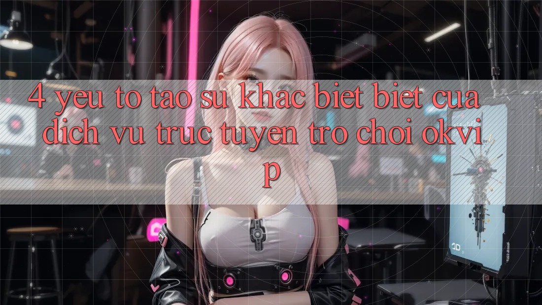 4. Yếu Tố Tạo Sự Khác biệt Biệt Của Dịch vụ trực tuyến Trò chơi OKVIP 4. Yếu Tố Tạo Sự Khác biệt Biệt Của Dịch vụ trực tuyến Trò chơi OKVIP