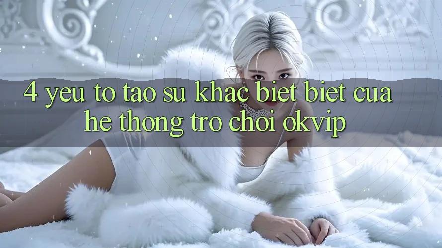 4. Yếu Tố Tạo Sự Khác biệt Biệt Của Hệ thống Trò chơi OKVIP