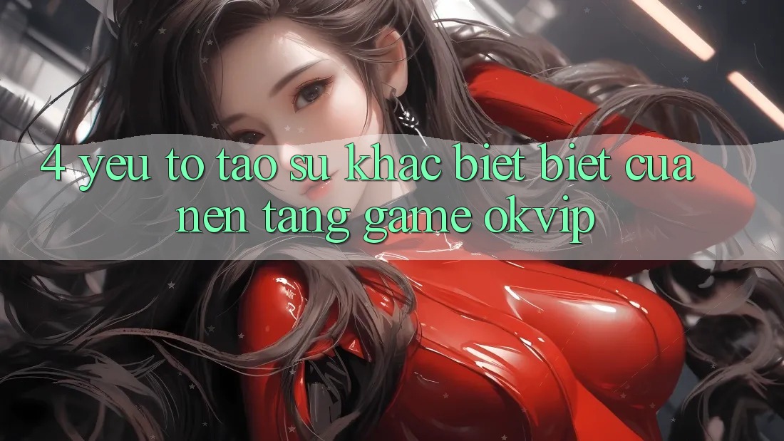 4. Yếu Tố Tạo Sự Khác biệt Biệt Của Nền Tảng Game OKVIP