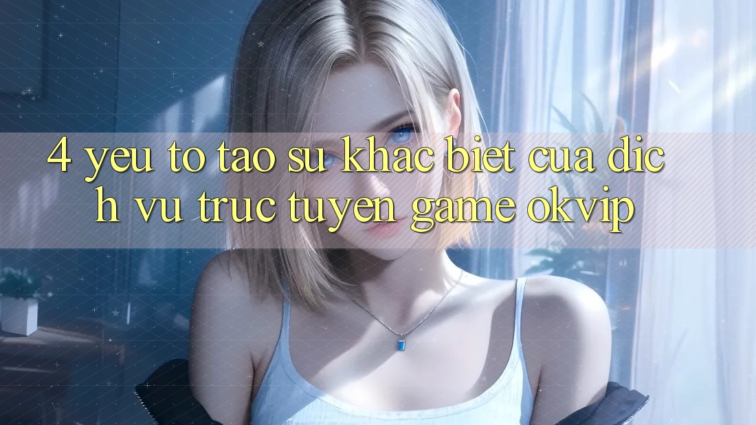 4. Yếu Tố Tạo Sự Khác Biệt Của Dịch vụ trực tuyến Game OKVIP