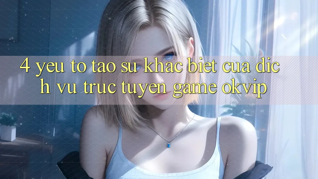 4. Yếu Tố Tạo Sự Khác biệt Của Dịch vụ trực tuyến Game OKVIP