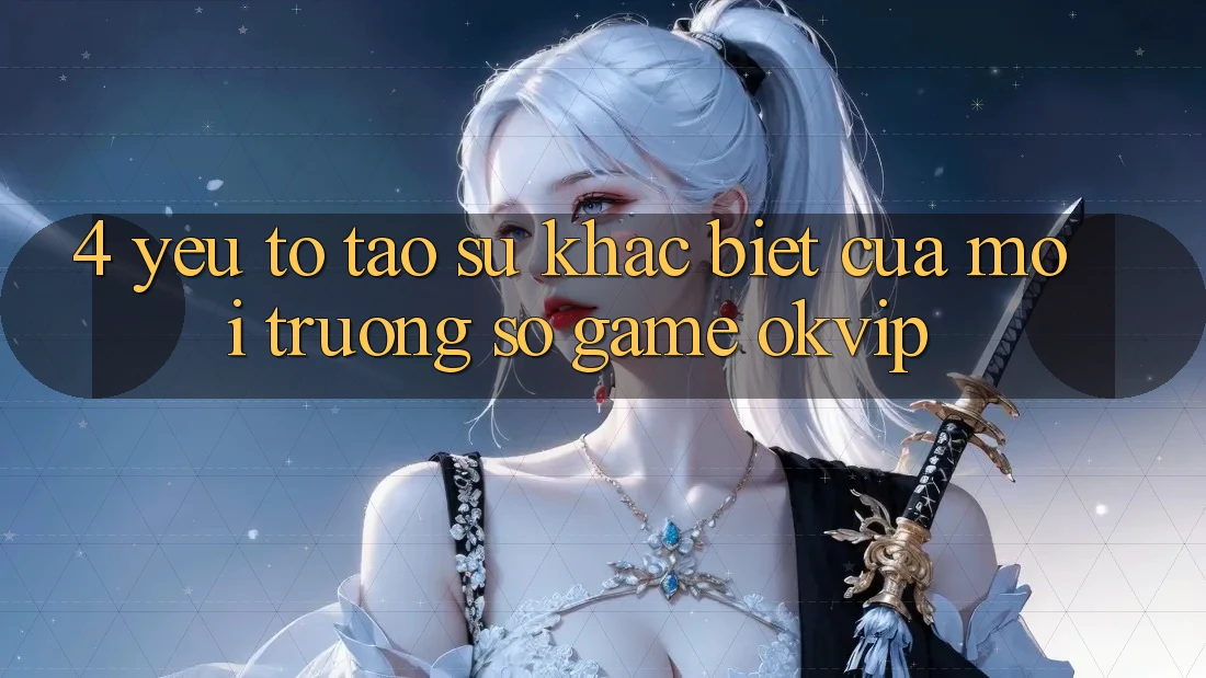 4. Yếu Tố Tạo Sự Khác Biệt Của Môi trường số Game OKVIP