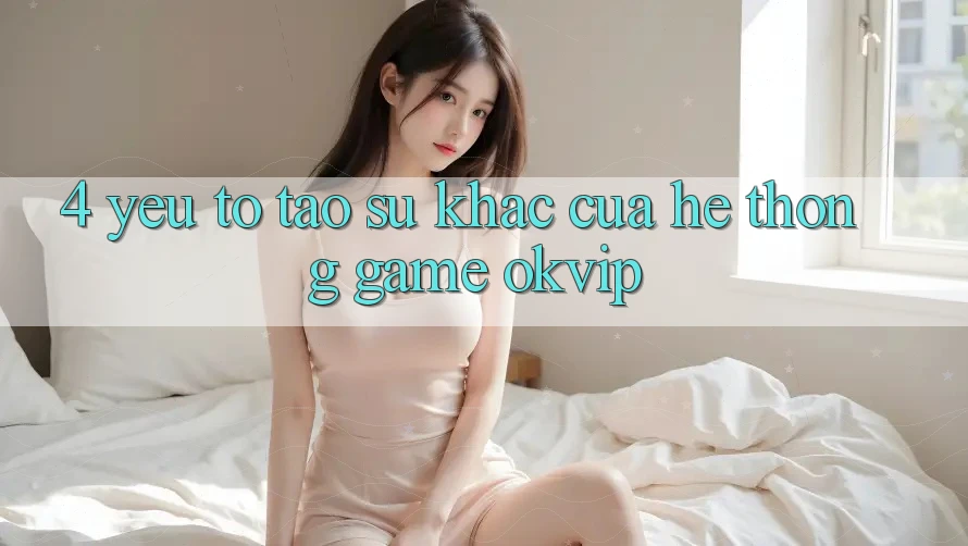 4. Yếu Tố Tạo Sự Khác Của Hệ thống Game OKVIP