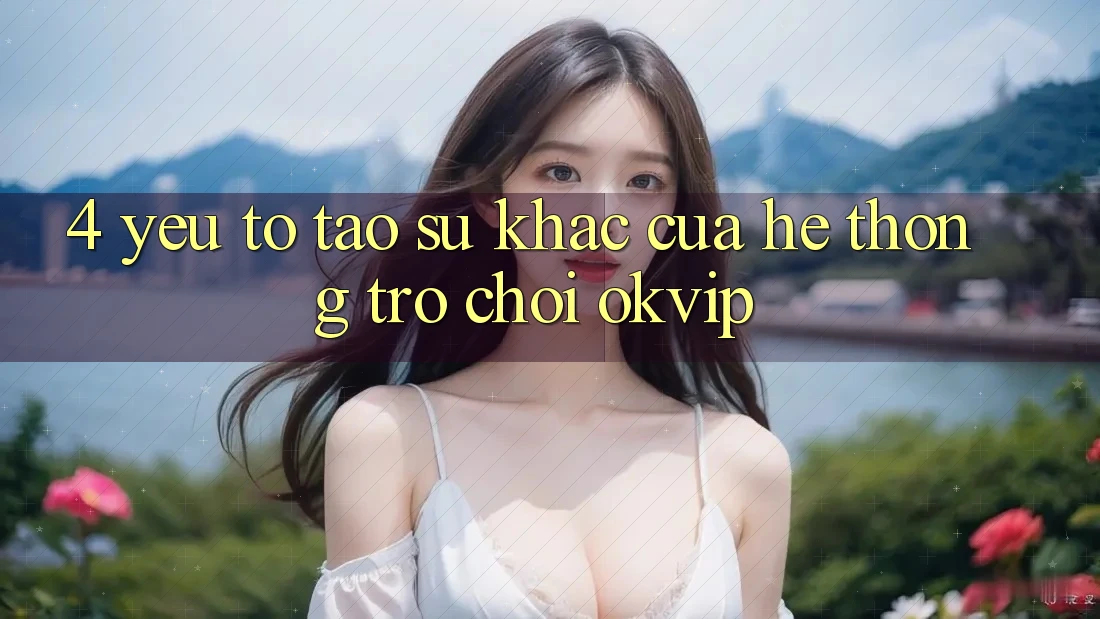 4. Yếu Tố Tạo Sự Khác Của Hệ thống Trò chơi OKVIP