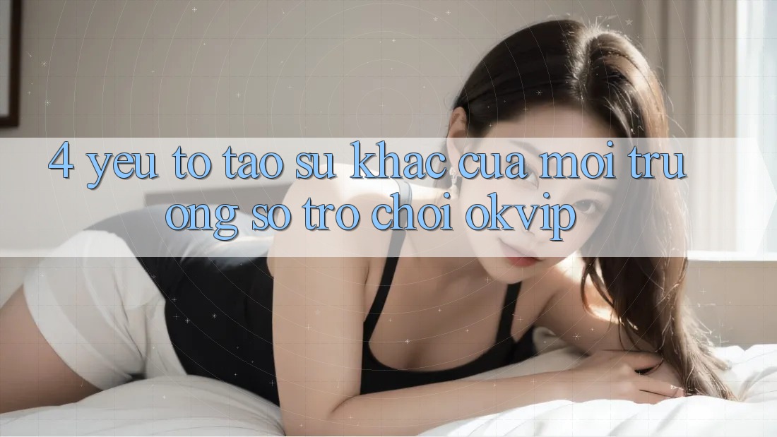 4. Yếu Tố Tạo Sự Khác Của Môi trường số Trò chơi OKVIP