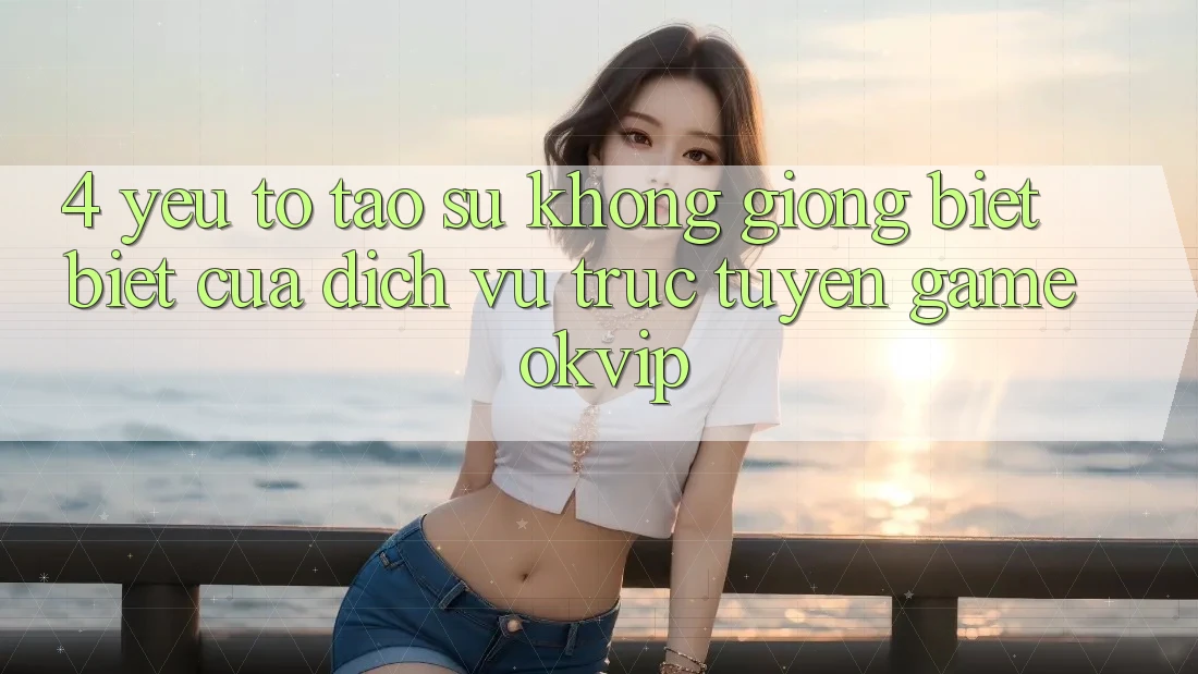 4. Yếu Tố Tạo Sự Không giống biệt Biệt Của Dịch vụ trực tuyến Game OKVIP 4. Yếu Tố Tạo Sự Không giống biệt Biệt Của Dịch vụ trực tuyến Game OKVIP