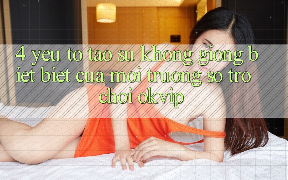 4. Yếu Tố Tạo Sự Không giống biệt Biệt Của Môi trường số Trò chơi OKVIP 4. Yếu Tố Tạo Sự Không giống biệt Biệt Của Môi trường số Trò chơi OKVIP