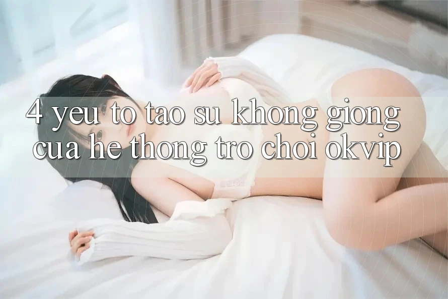 4. Yếu Tố Tạo Sự Không giống Của Hệ thống Trò chơi OKVIP