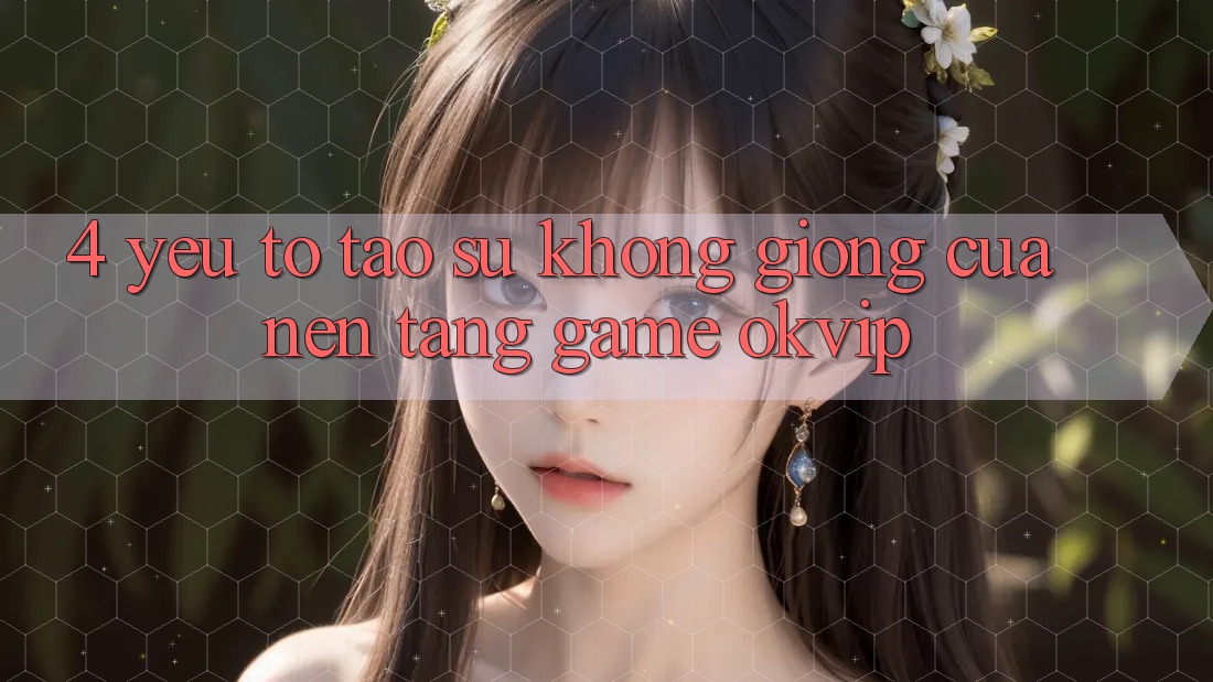 4. Yếu Tố Tạo Sự Không giống Của Nền Tảng Game OKVIP