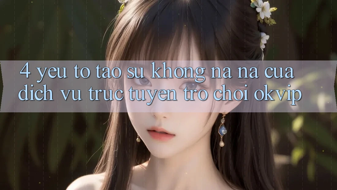 4. Yếu Tố Tạo Sự Không na ná Của Dịch vụ trực tuyến Trò chơi OKVIP 4. Yếu Tố Tạo Sự Không na ná Của Dịch vụ trực tuyến Trò chơi OKVIP