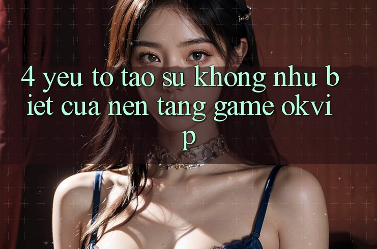 4. Yếu Tố Tạo Sự Không như Biệt Của Nền Tảng Game OKVIP